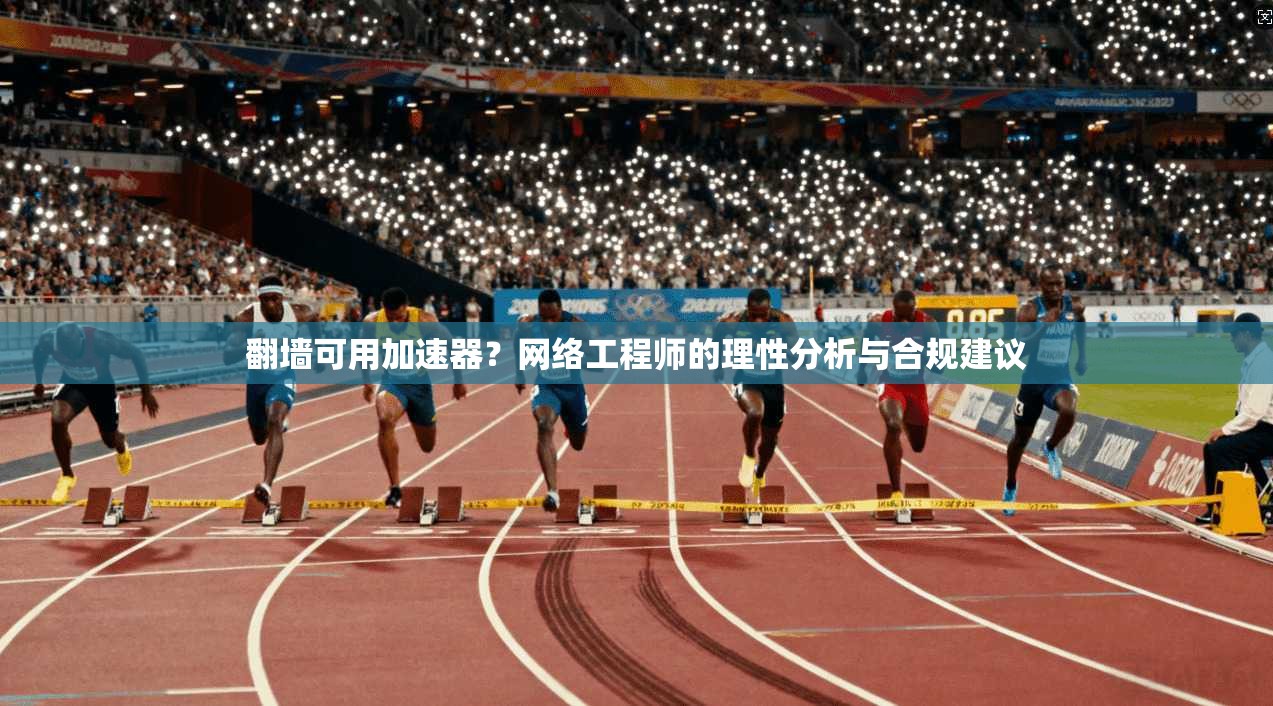 翻墙可用加速器？网络工程师的理性分析与合规建议
