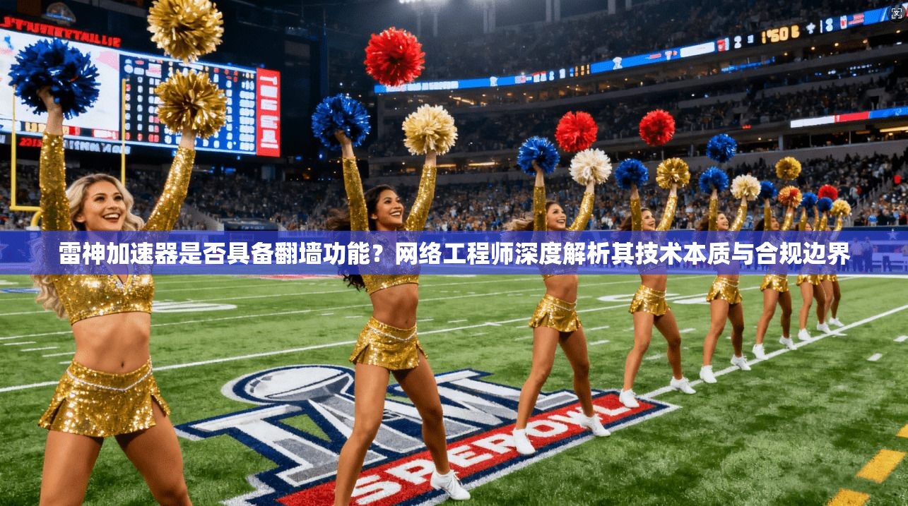 雷神加速器是否具备翻墙功能？网络工程师深度解析其技术本质与合规边界