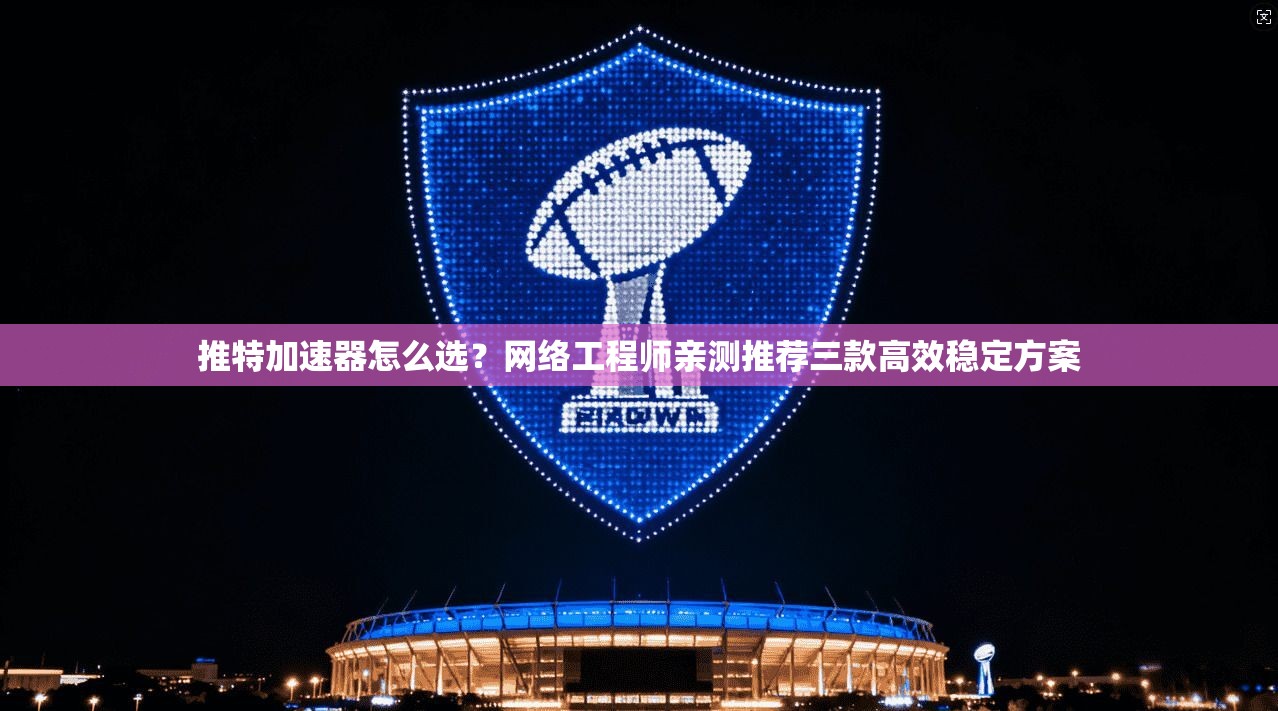 推特加速器怎么选？网络工程师亲测推荐三款高效稳定方案