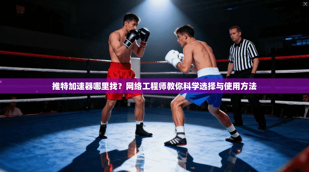 推特加速器哪里找？网络工程师教你科学选择与使用方法