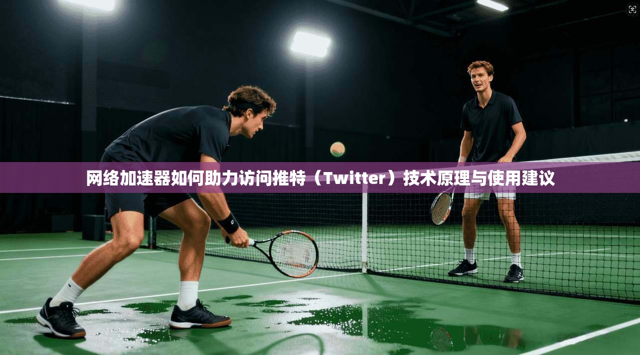 网络加速器如何助力访问推特（Twitter）技术原理与使用建议