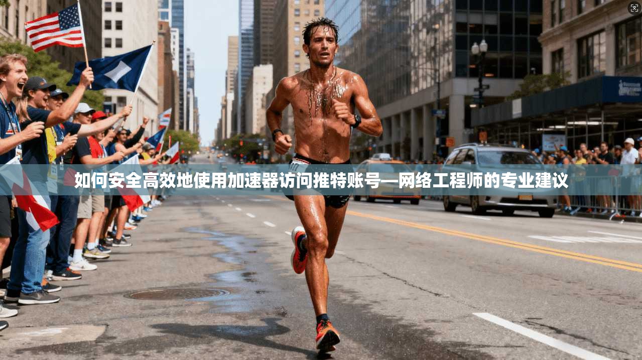 如何安全高效地使用加速器访问推特账号—网络工程师的专业建议