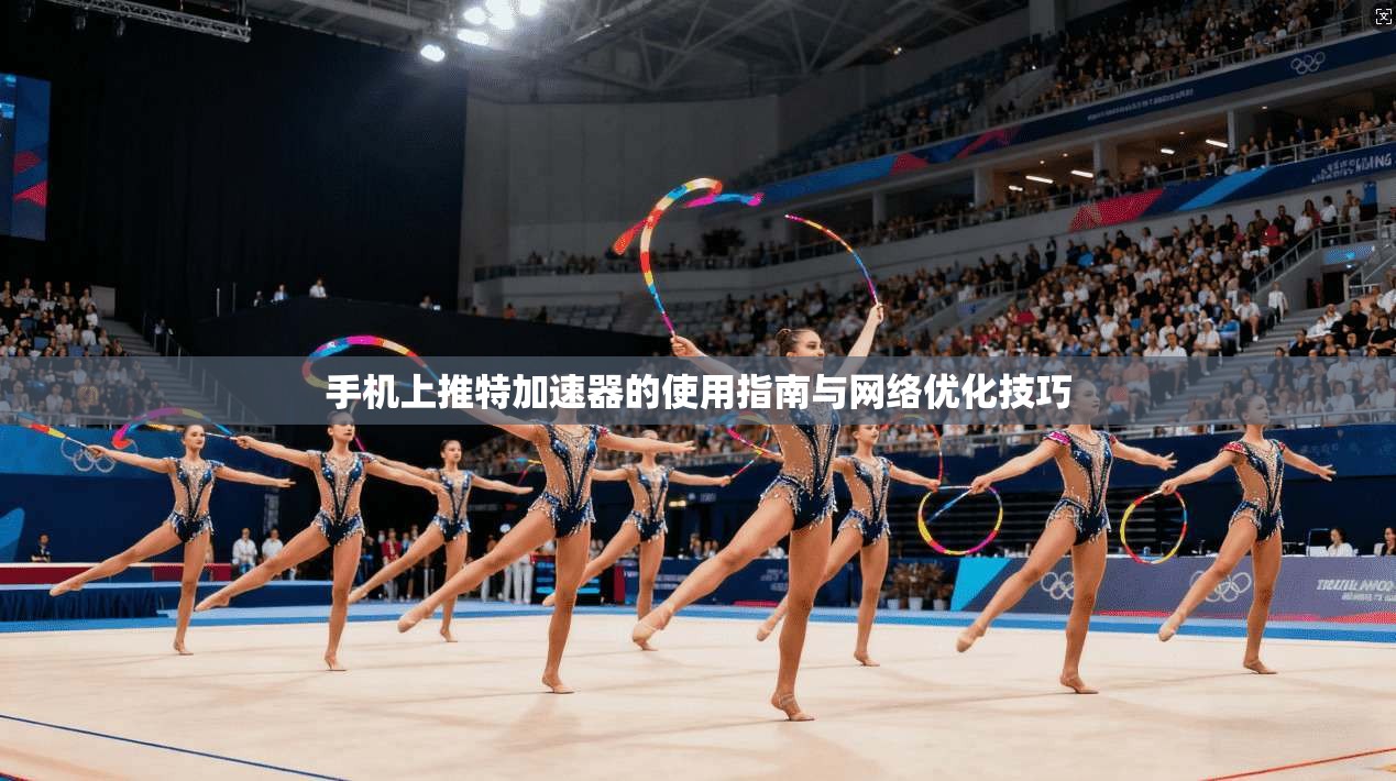 手机上推特加速器的使用指南与网络优化技巧