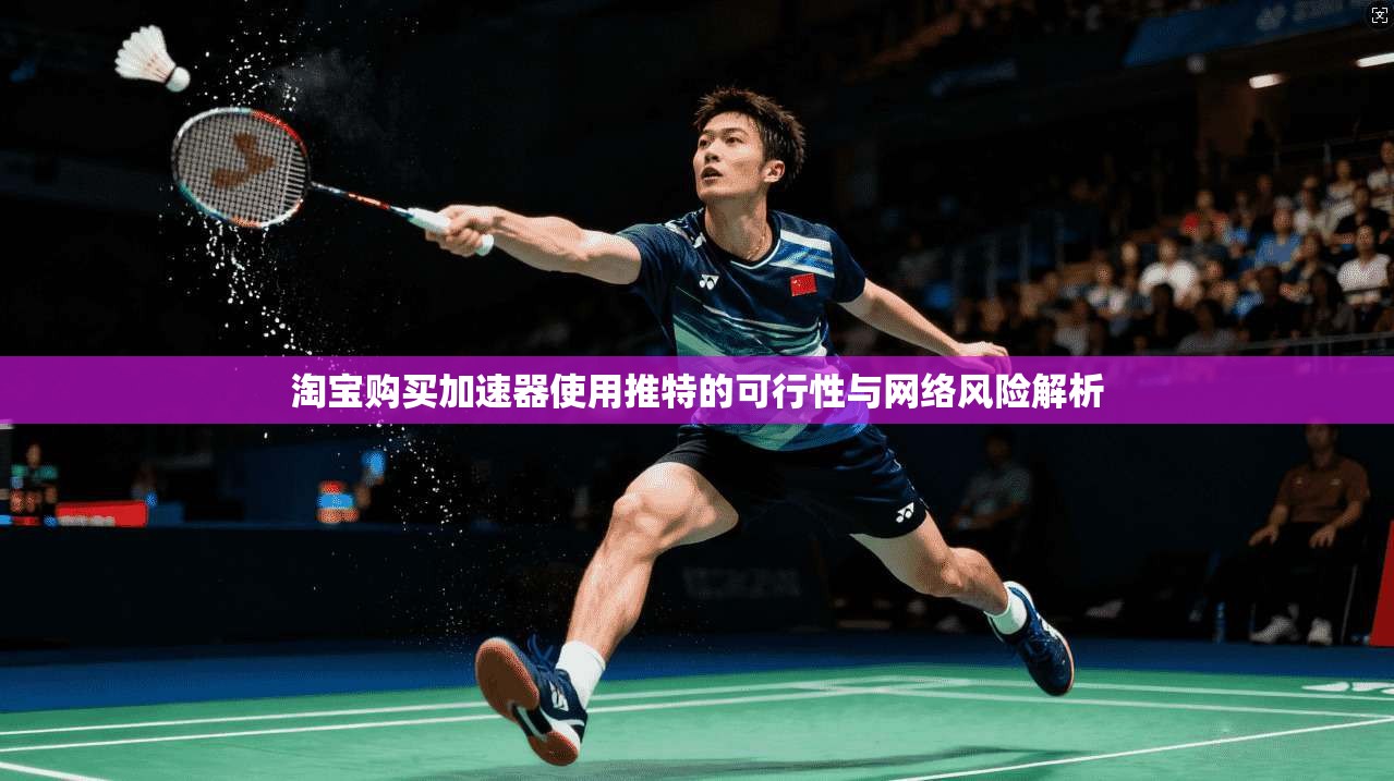 淘宝购买加速器使用推特的可行性与网络风险解析