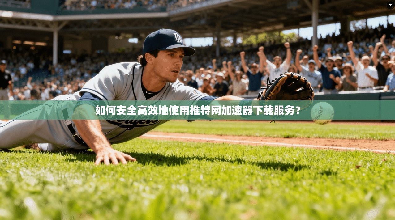 如何安全高效地使用推特网加速器下载服务？