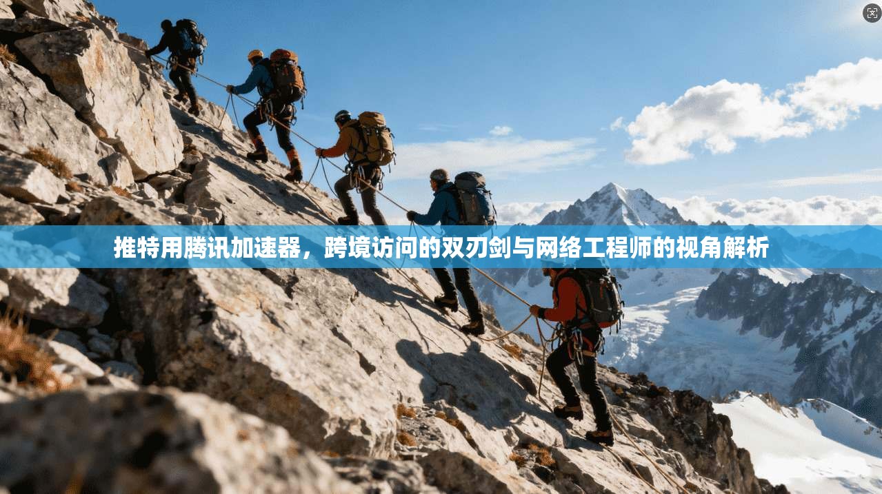 推特用腾讯加速器，跨境访问的双刃剑与网络工程师的视角解析