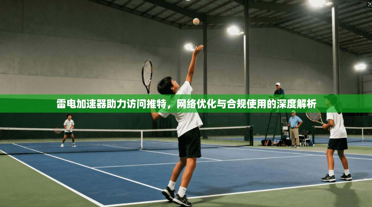 雷电加速器助力访问推特，网络优化与合规使用的深度解析