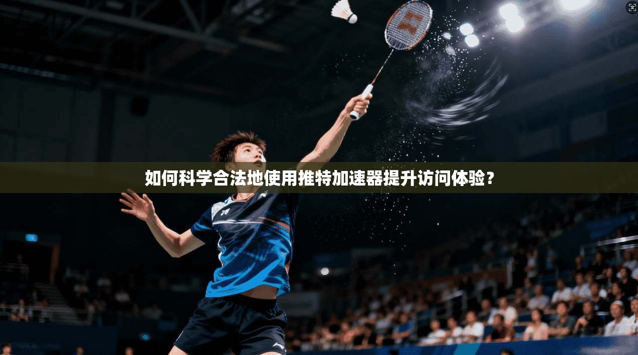 如何科学合法地使用推特加速器提升访问体验？