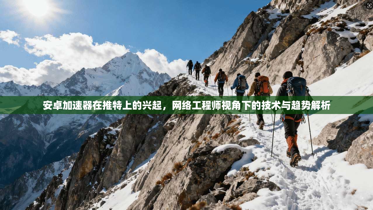 安卓加速器在推特上的兴起，网络工程师视角下的技术与趋势解析