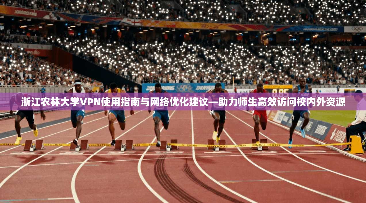 浙江农林大学VPN使用指南与网络优化建议—助力师生高效访问校内外资源