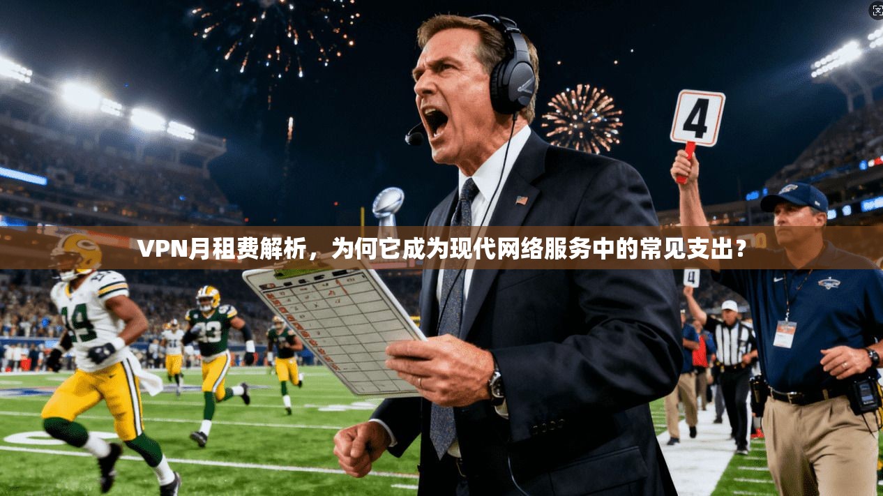 VPN月租费解析，为何它成为现代网络服务中的常见支出？