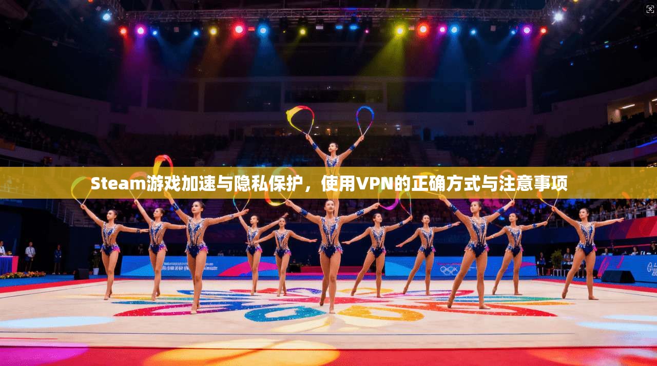 Steam游戏加速与隐私保护，使用VPN的正确方式与注意事项