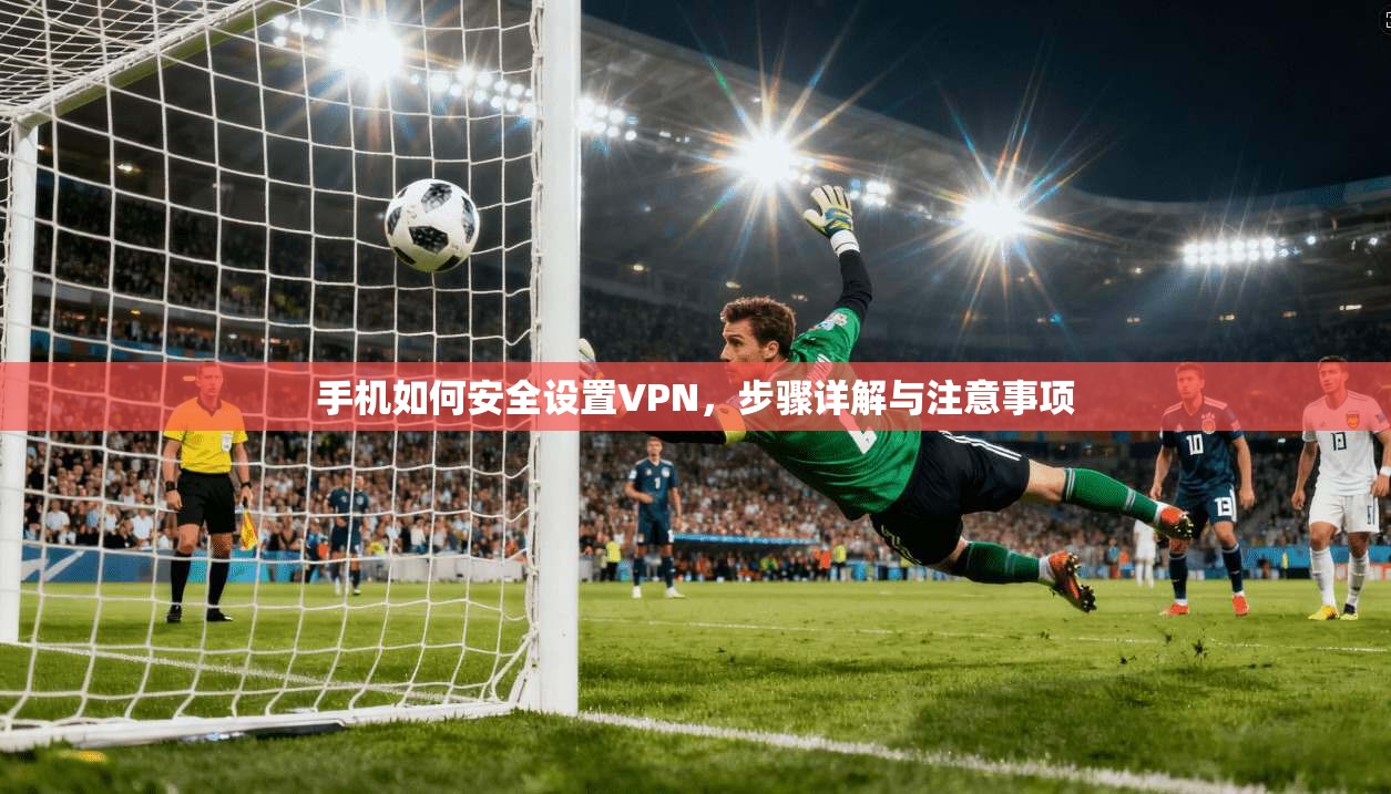 手机如何安全设置VPN，步骤详解与注意事项