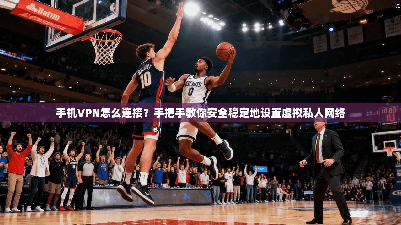 手机VPN怎么连接？手把手教你安全稳定地设置虚拟私人网络