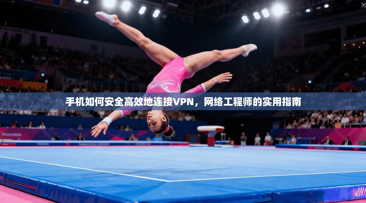手机如何安全高效地连接VPN，网络工程师的实用指南