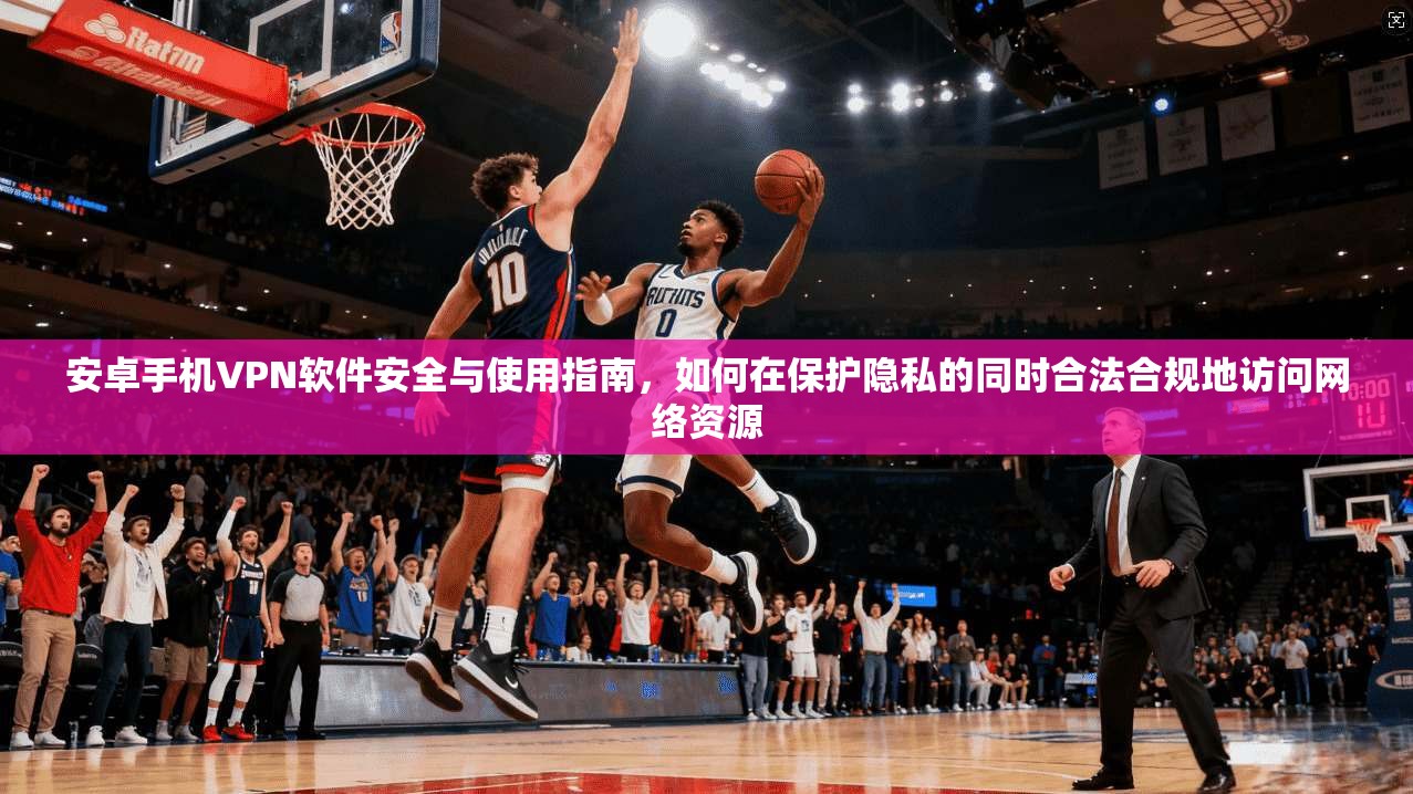安卓手机VPN软件安全与使用指南，如何在保护隐私的同时合法合规地访问网络资源