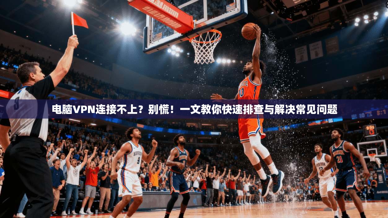 电脑VPN连接不上？别慌！一文教你快速排查与解决常见问题