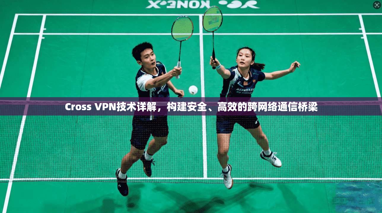 Cross VPN技术详解,构建安全、高效的跨网络通信桥梁 Cross VPN技术详解,构建安全、高效的跨网络通信桥梁