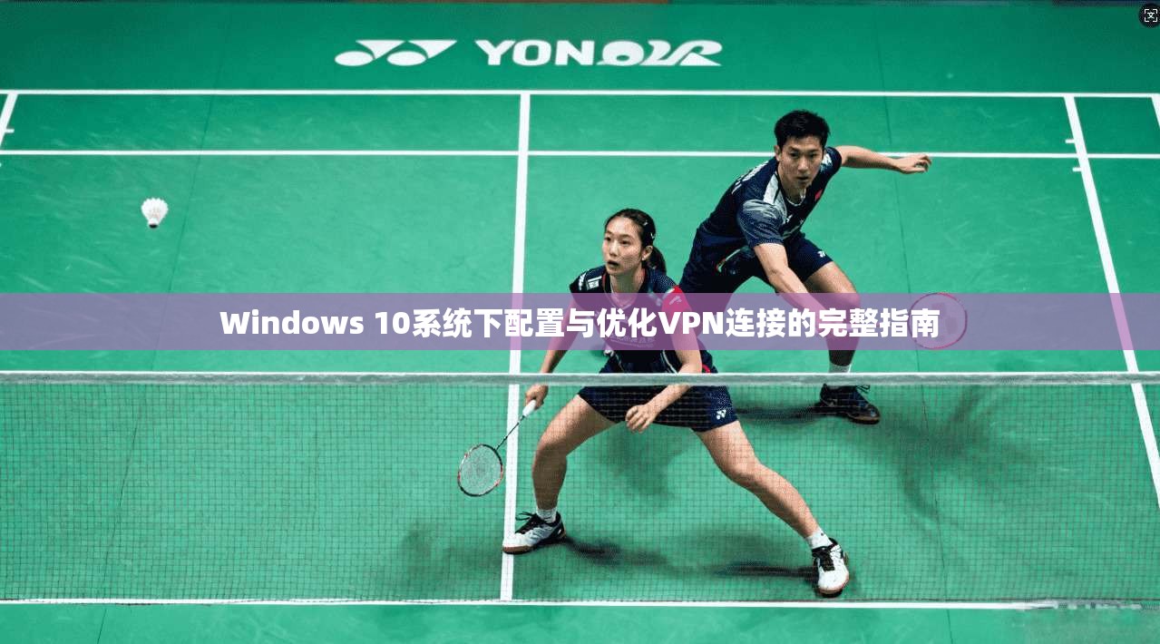 Windows 10系统下配置与优化VPN连接的完整指南