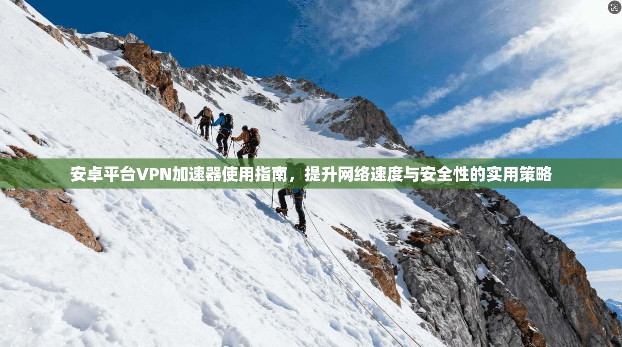 安卓平台VPN加速器使用指南，提升网络速度与安全性的实用策略