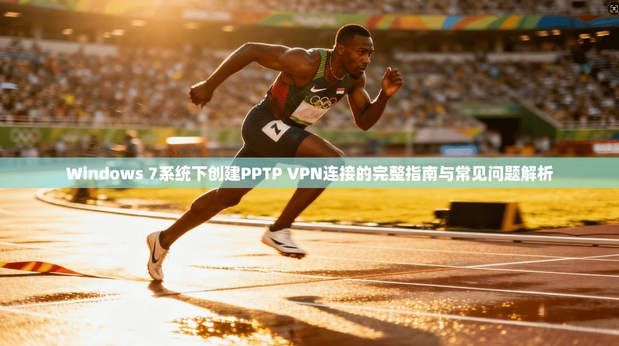 Windows 7系统下创建PPTP VPN连接的完整指南与常见问题解析