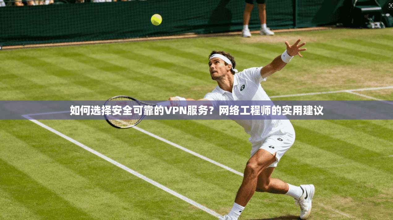 如何选择安全可靠的VPN服务？网络工程师的实用建议