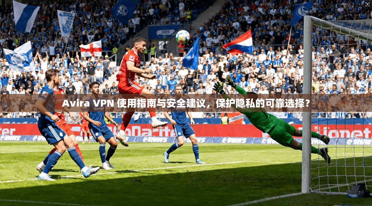 Avira VPN 使用指南与安全建议，保护隐私的可靠选择？