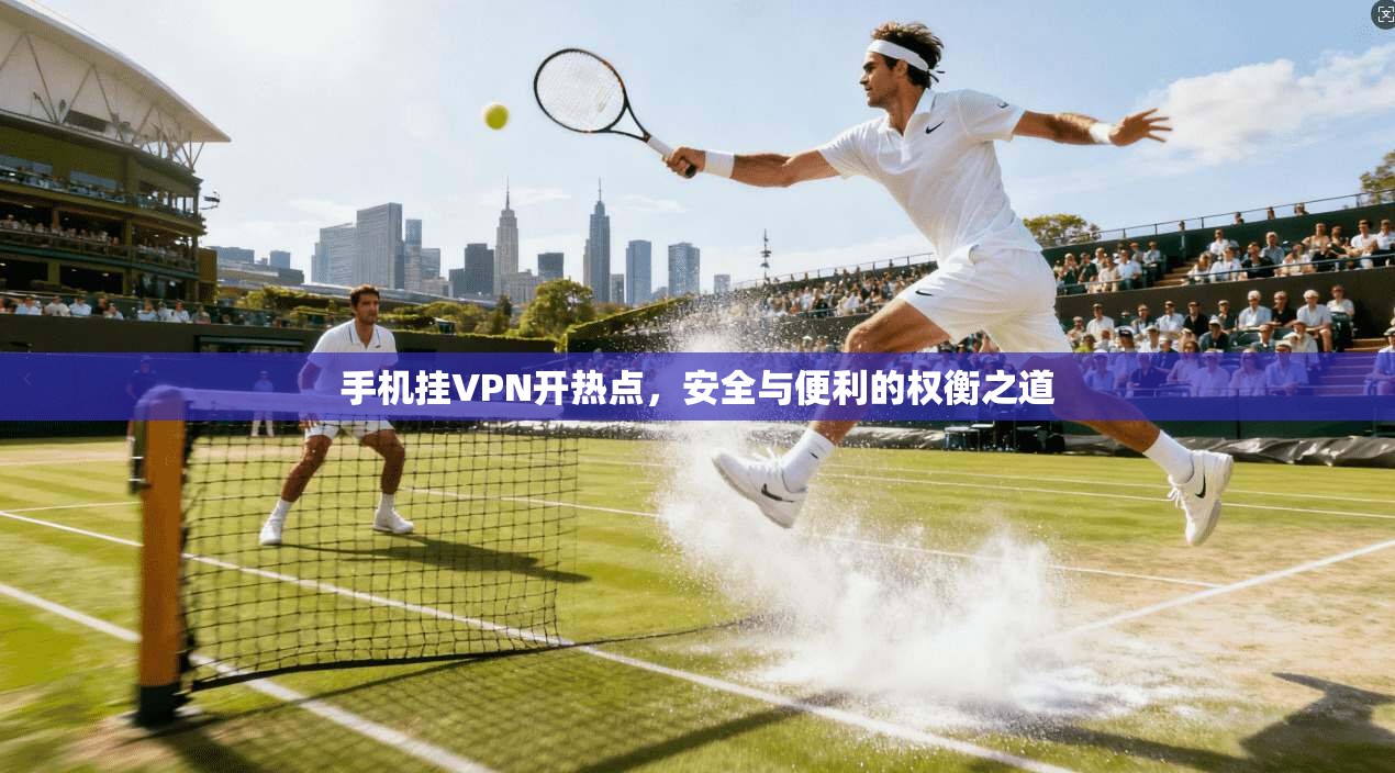 手机挂VPN开热点,安全与便利的权衡之道 手机挂VPN开热点,安全与便利的权衡之道