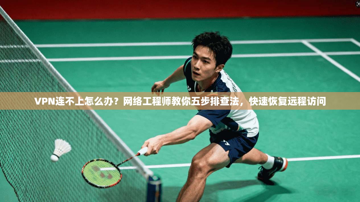 VPN连不上怎么办？网络工程师教你五步排查法，快速恢复远程访问