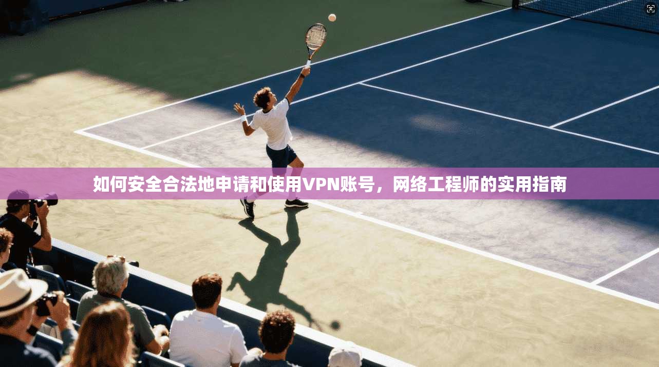 如何安全合法地申请和使用VPN账号，网络工程师的实用指南