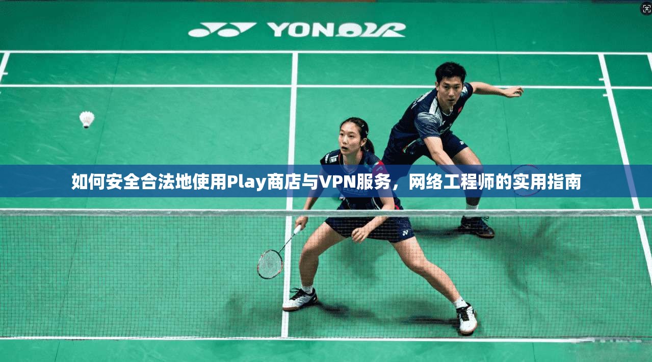 如何安全合法地使用Play商店与VPN服务，网络工程师的实用指南
