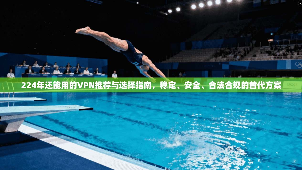 224年还能用的VPN推荐与选择指南，稳定、安全、合法合规的替代方案
