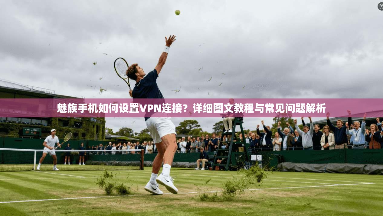 魅族手机如何设置VPN连接？详细图文教程与常见问题解析