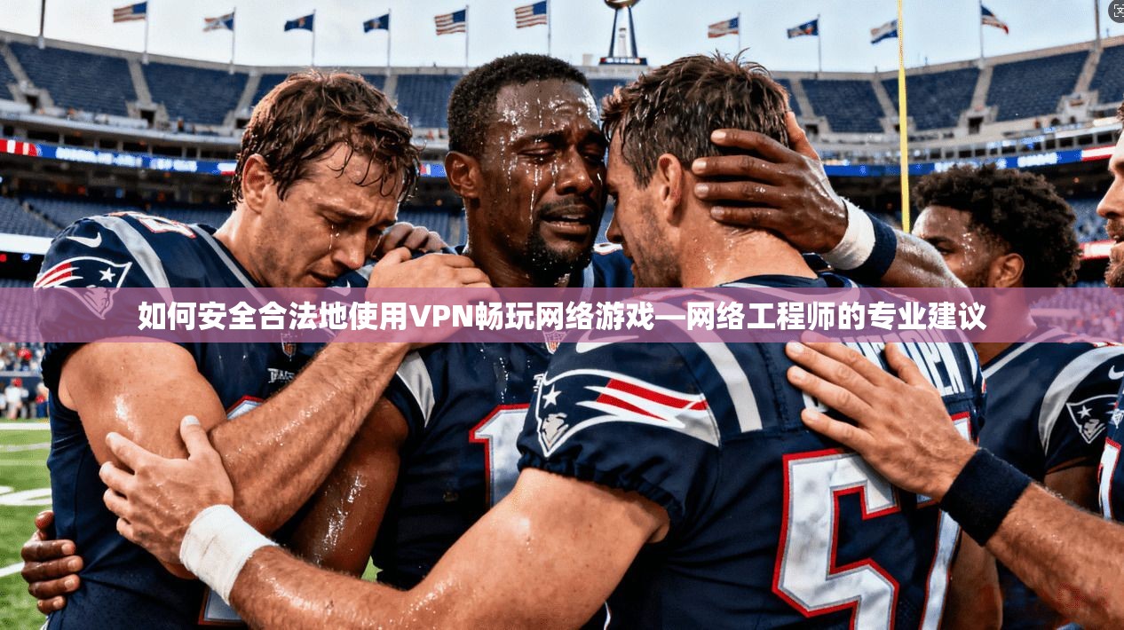如何安全合法地使用VPN畅玩网络游戏—网络工程师的专业建议