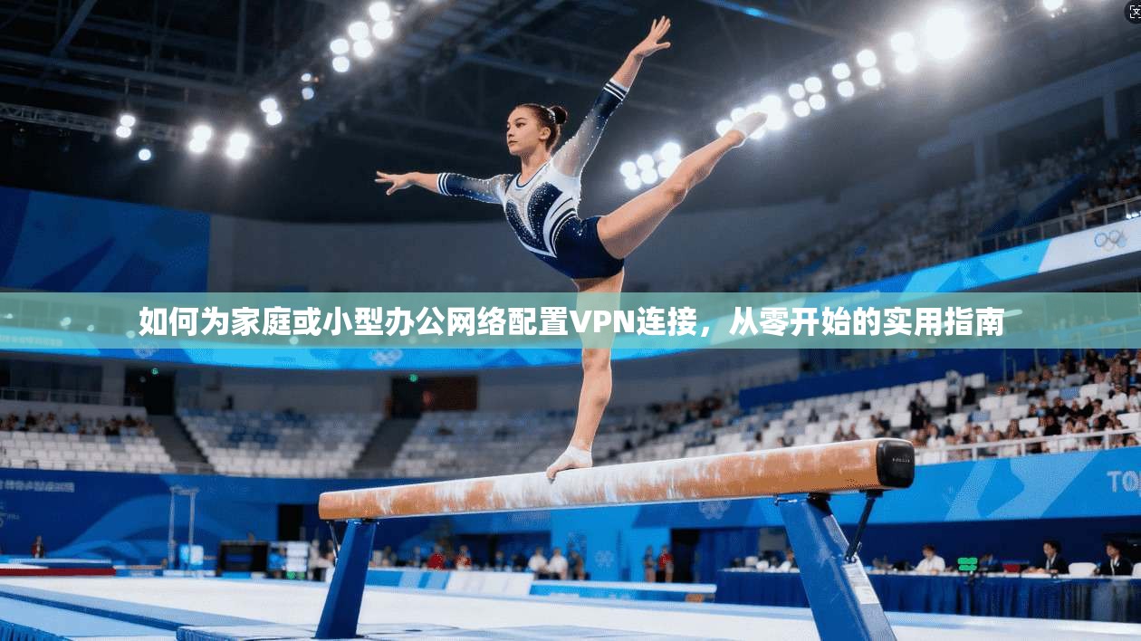 如何为家庭或小型办公网络配置VPN连接，从零开始的实用指南