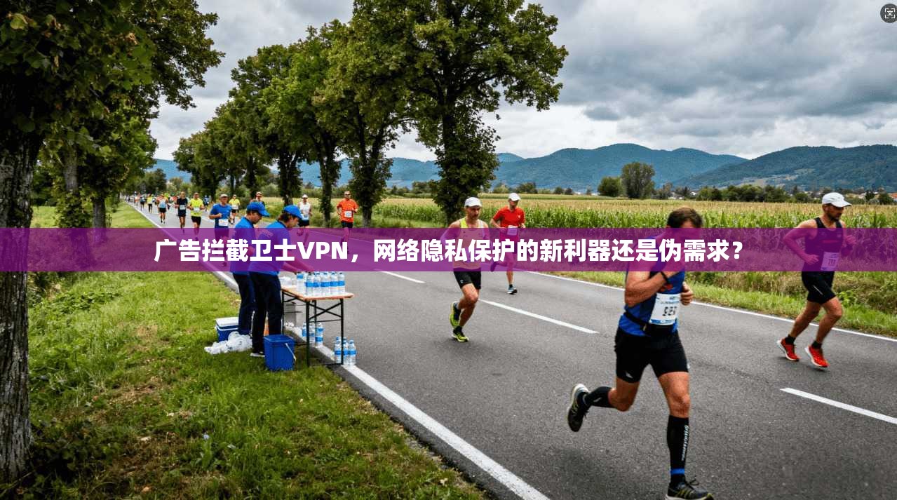广告拦截卫士VPN，网络隐私保护的新利器还是伪需求？