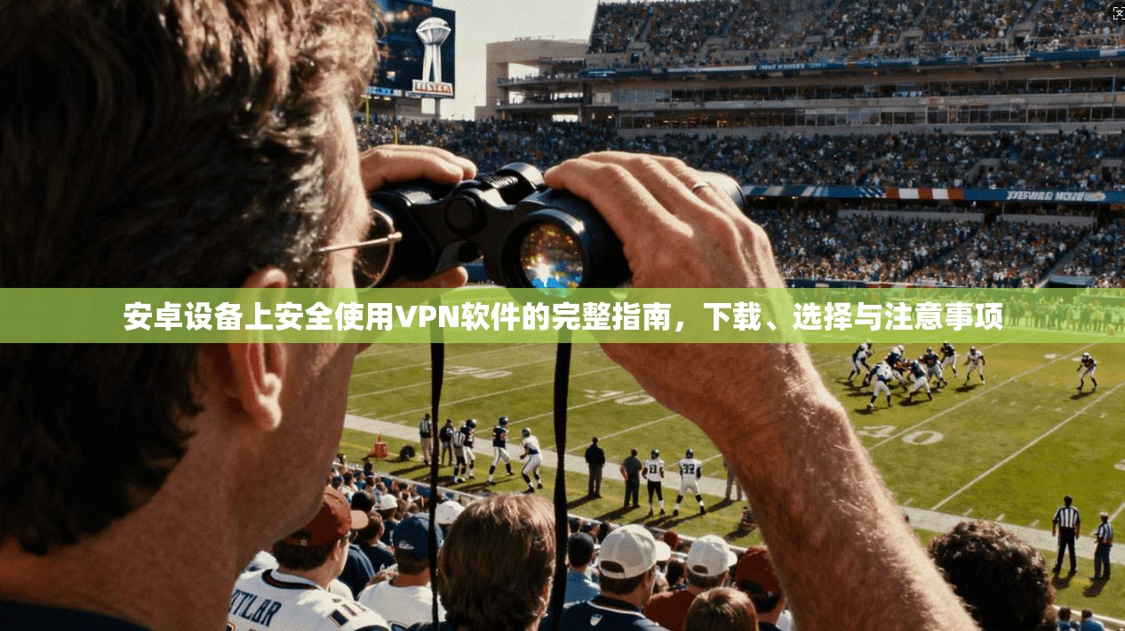 安卓设备上安全使用VPN软件的完整指南，下载、选择与注意事项