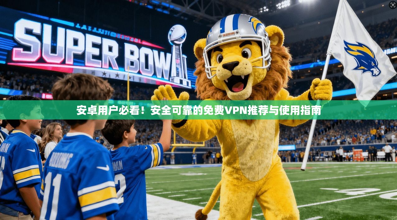 安卓用户必看！安全可靠的免费VPN推荐与使用指南