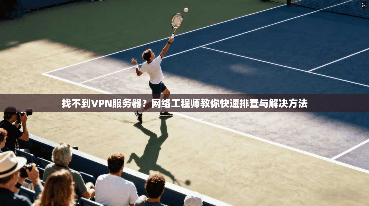 找不到VPN服务器？网络工程师教你快速排查与解决方法