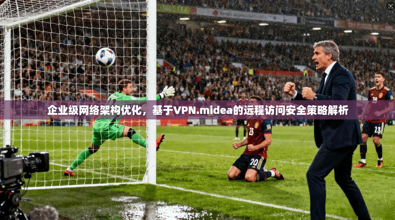 企业级网络架构优化，基于VPN.midea的远程访问安全策略解析