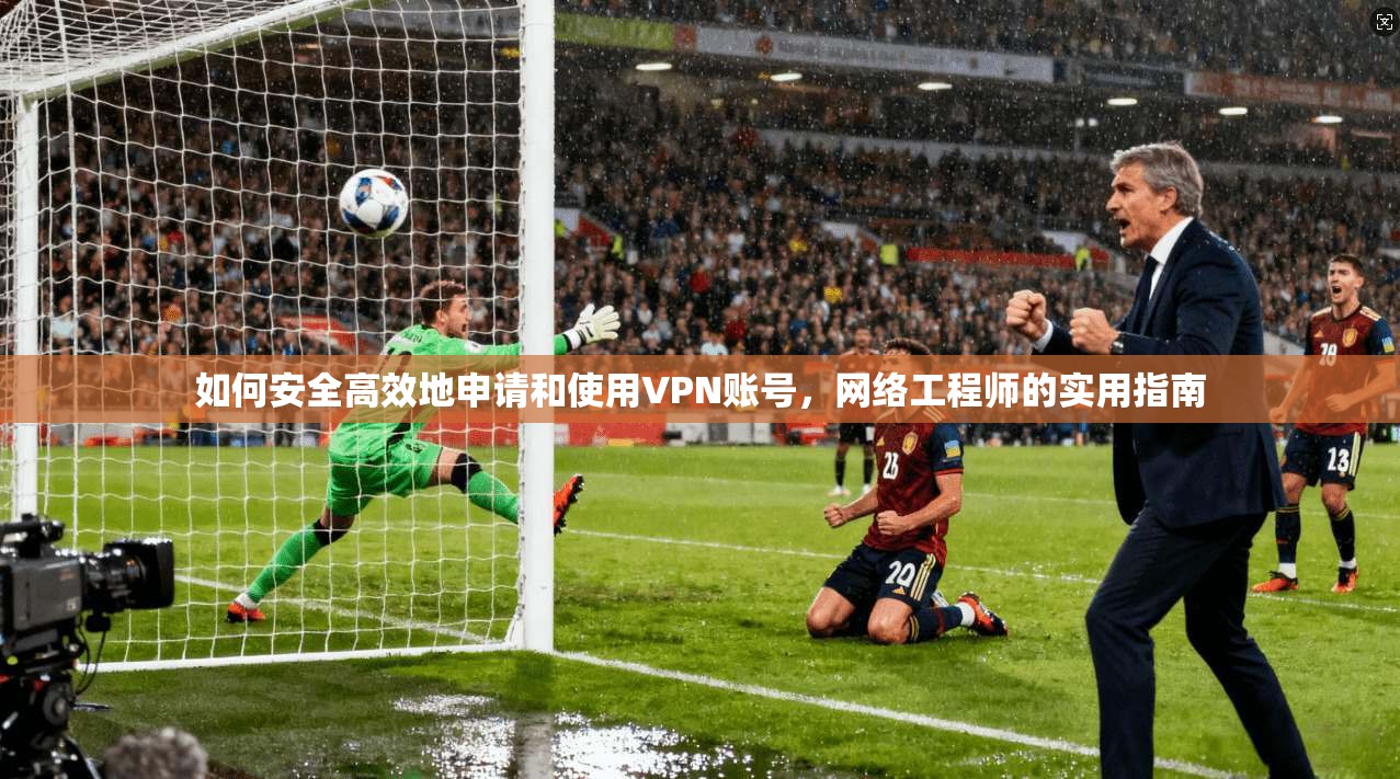 如何安全高效地申请和使用VPN账号，网络工程师的实用指南