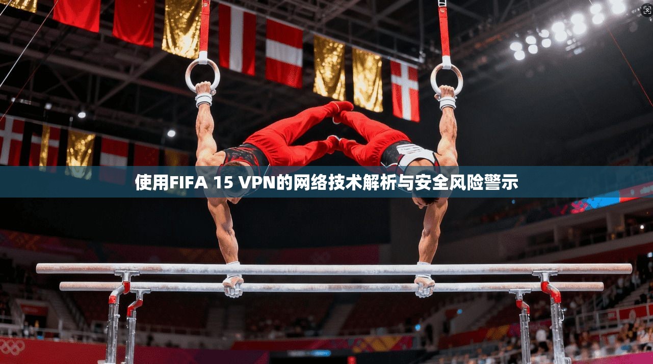 使用FIFA 15 VPN的网络技术解析与安全风险警示