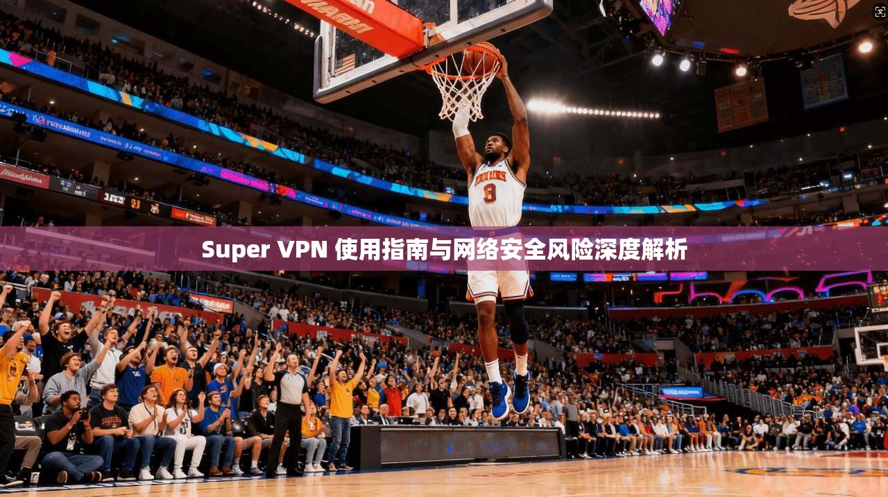 Super VPN 使用指南与网络安全风险深度解析