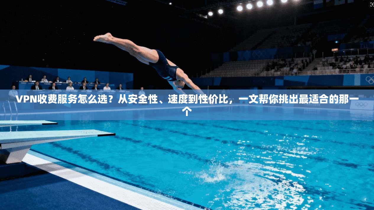 VPN收费服务怎么选？从安全性、速度到性价比，一文帮你挑出最适合的那一个