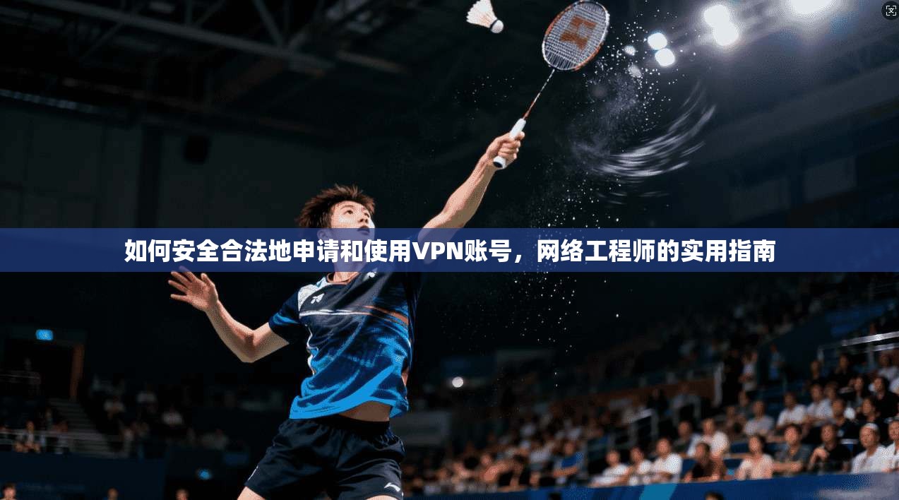 如何安全合法地申请和使用VPN账号，网络工程师的实用指南