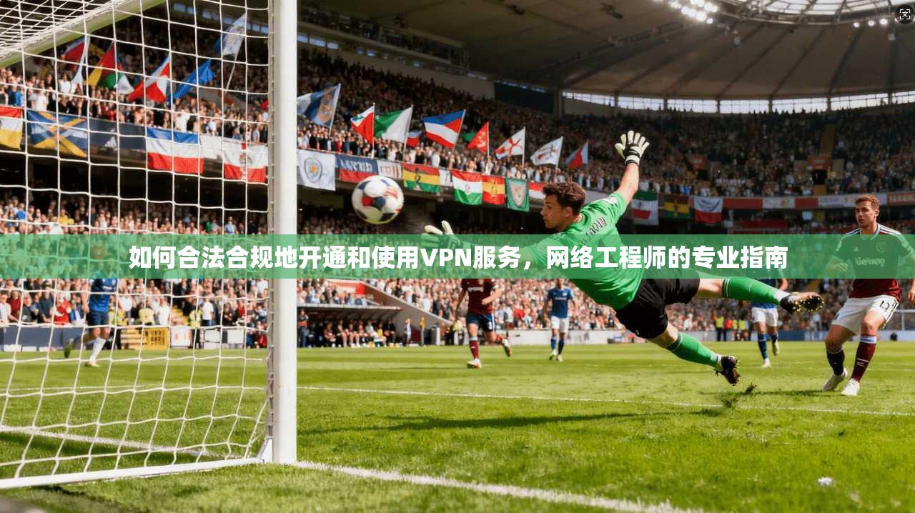 如何合法合规地开通和使用VPN服务，网络工程师的专业指南