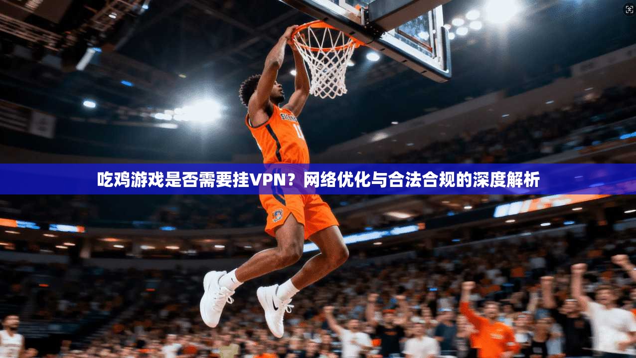 吃鸡游戏是否需要挂VPN？网络优化与合法合规的深度解析