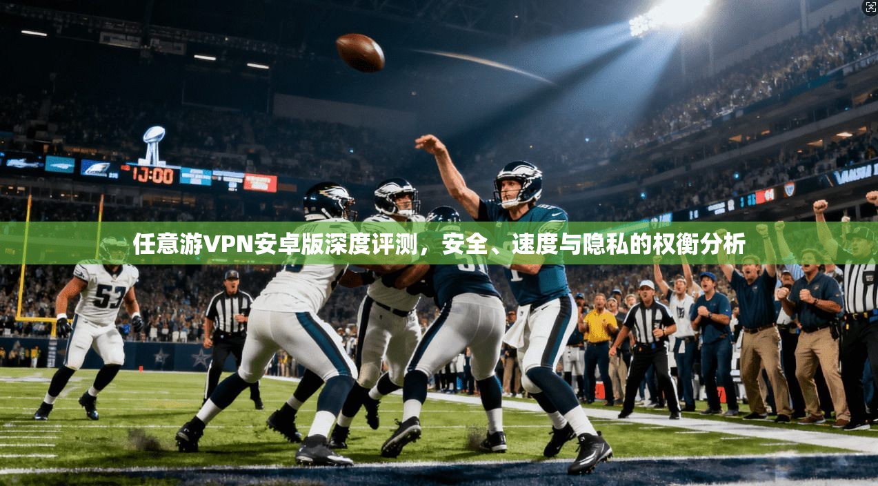 任意游VPN安卓版深度评测，安全、速度与隐私的权衡分析