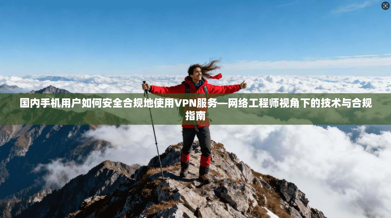 国内手机用户如何安全合规地使用VPN服务—网络工程师视角下的技术与合规指南 国内手机用户如何安全合规地使用VPN服务—网络工程师视角下的技术与合规指南