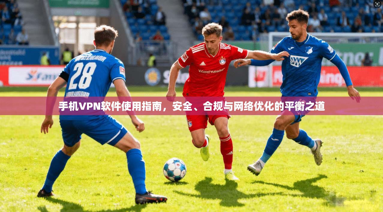 手机VPN软件使用指南，安全、合规与网络优化的平衡之道
